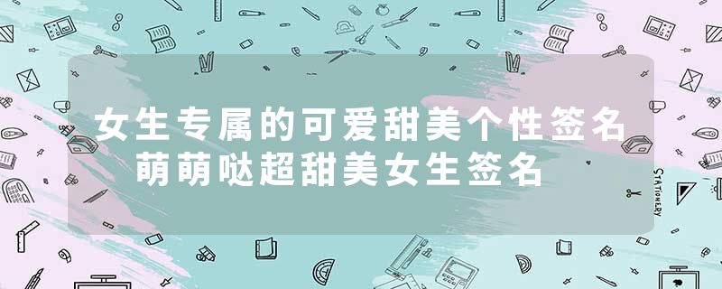 女生专属的可爱甜美个性签名 萌萌哒超甜美女生签名