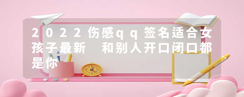 2022伤感qq签名适合女孩子最新 和别人开口闭口都是你