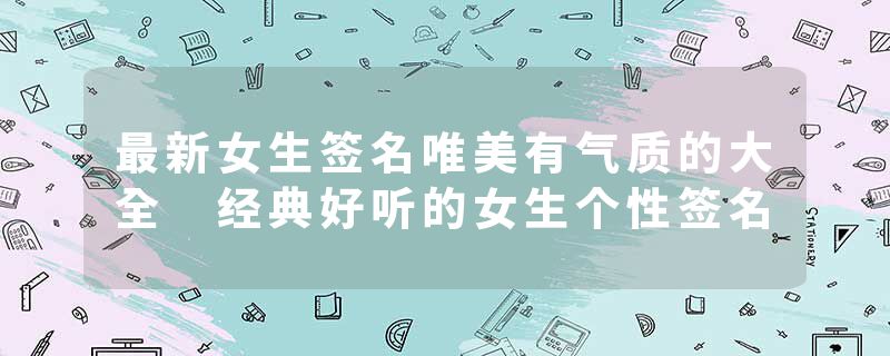 最新女生签名唯美有气质的大全 经典好听的女生个性签名
