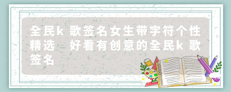 全民k歌签名女生带字符个性精选 好看有创意的全民k歌签名