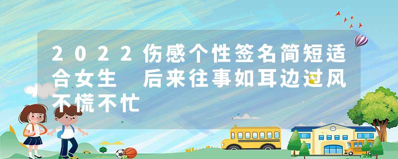 2022伤感个性签名简短适合女生 后来往事如耳边过风不慌不忙