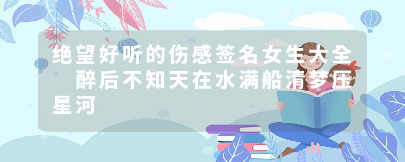 绝望好听的伤感签名女生大全 醉后不知天在水满船清梦压星河
