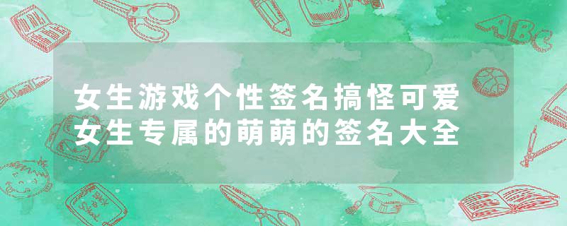 女生游戏个性签名搞怪可爱 女生专属的萌萌的签名大全