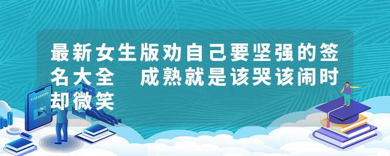 最新女生版劝自己要坚强的签名大全 成熟就是该哭该闹时却微笑