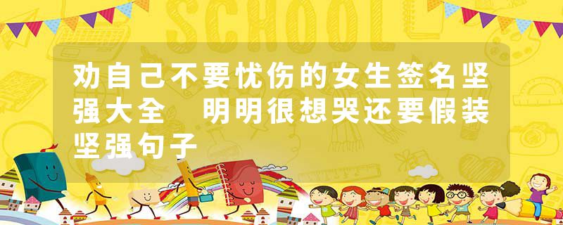 劝自己不要忧伤的女生签名坚强大全 明明很想哭还要假装坚强句子