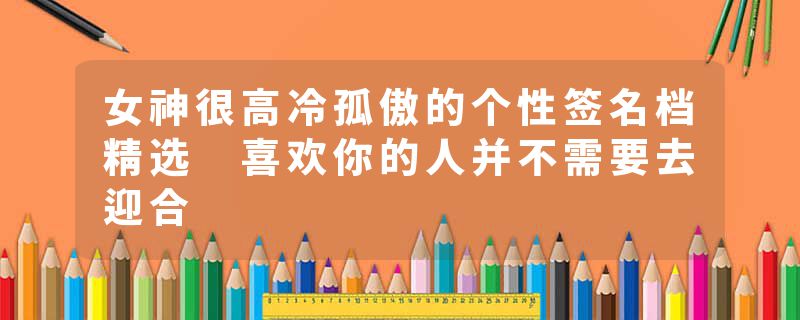 女神很高冷孤傲的个性签名档精选 喜欢你的人并不需要去迎合