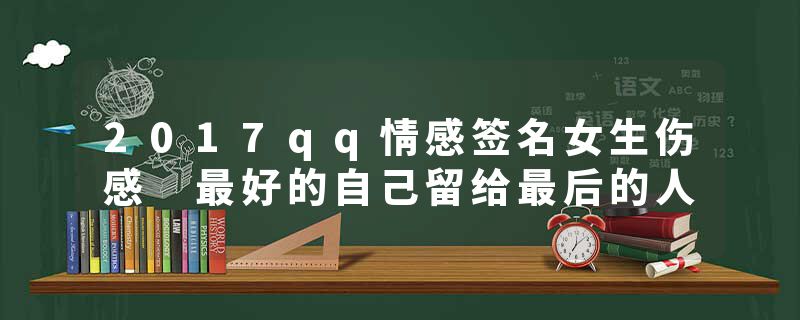 2017qq情感签名女生伤感 最好的自己留给最后的人