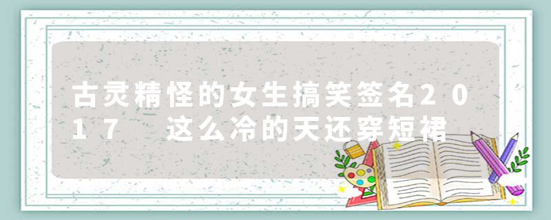 古灵精怪的女生搞笑签名2017 这么冷的天还穿短裙