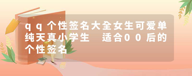 qq个性签名大全女生可爱单纯天真小学生 适合00后的个性签名