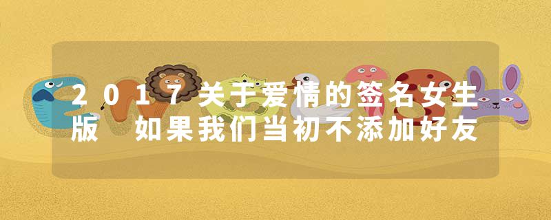 2017关于爱情的签名女生版 如果我们当初不添加好友