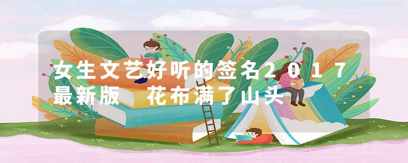 女生文艺好听的签名2017最新版 花布满了山头