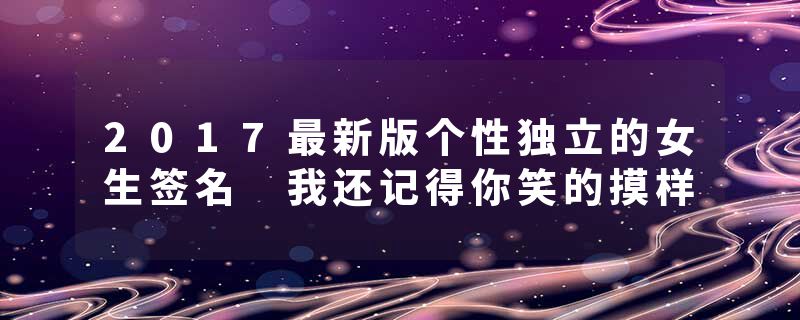 2017最新版个性独立的女生签名 我还记得你笑的摸样
