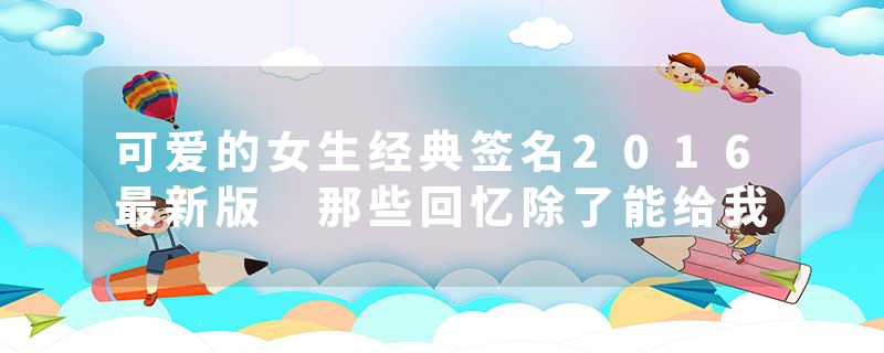 可爱的女生经典签名2016最新版 那些回忆除了能给我