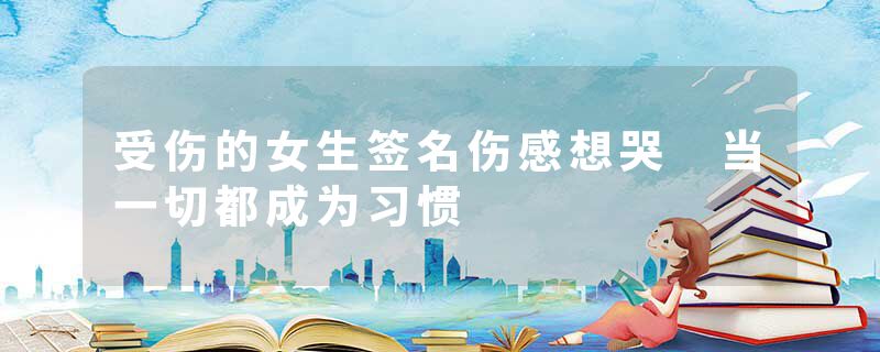 受伤的女生签名伤感想哭 当一切都成为习惯