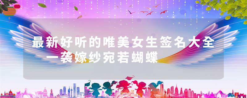 最新好听的唯美女生签名大全 一袭嫁纱宛若蝴蝶