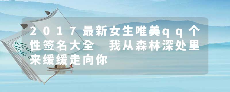 2017最新女生唯美qq个性签名大全 我从森林深处里来缓缓走向你