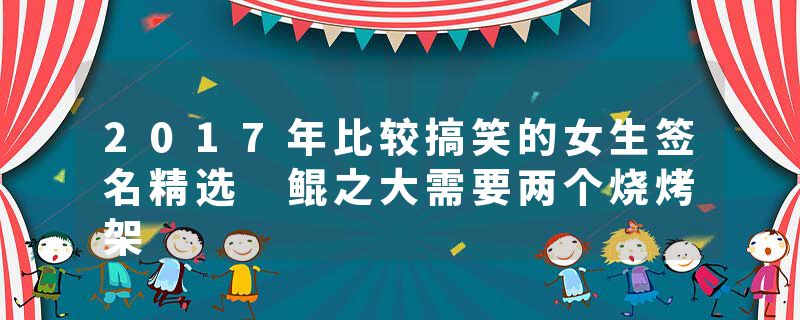 2017年比较搞笑的女生签名精选 鲲之大需要两个烧烤架