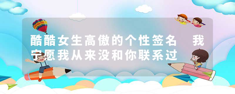 酷酷女生高傲的个性签名 我宁愿我从来没和你联系过