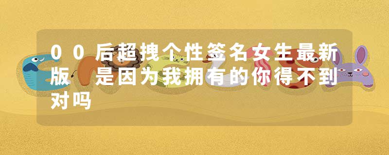 00后超拽个性签名女生最新版 是因为我拥有的你得不到对吗