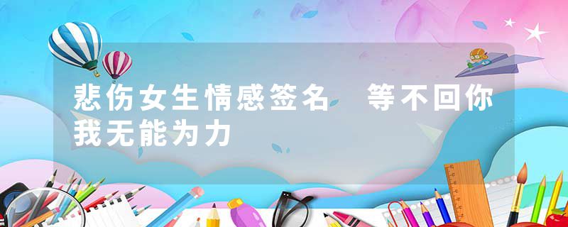 悲伤女生情感签名 等不回你我无能为力