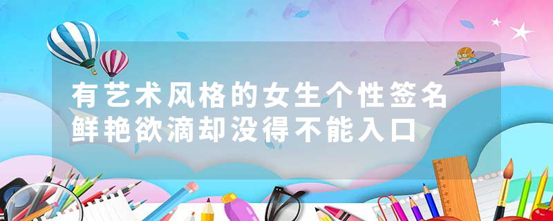 有艺术风格的女生个性签名 鲜艳欲滴却没得不能入口