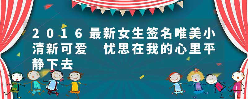 2016最新女生签名唯美小清新可爱 忧思在我的心里平静下去