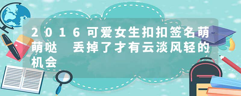 2016可爱女生扣扣签名萌萌哒 丢掉了才有云淡风轻的机会
