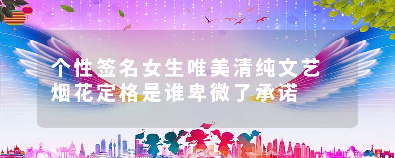 个性签名女生唯美清纯文艺 烟花定格是谁卑微了承诺