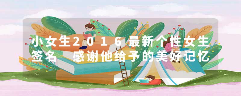 小女生2016最新个性女生签名 感谢他给予的美好记忆