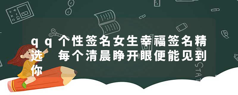 qq个性签名女生幸福签名精选 每个清晨睁开眼便能见到你