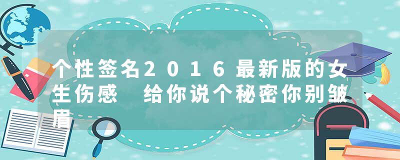 个性签名2016最新版的女生伤感 给你说个秘密你别皱眉