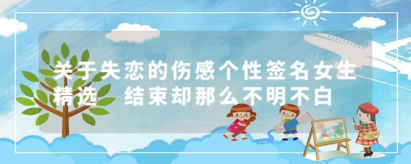 关于失恋的伤感个性签名女生精选 结束却那么不明不白