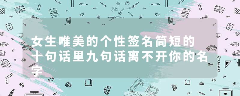 女生唯美的个性签名简短的 十句话里九句话离不开你的名字