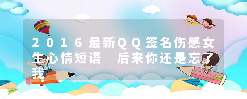2016最新QQ签名伤感女生心情短语 后来你还是忘了我