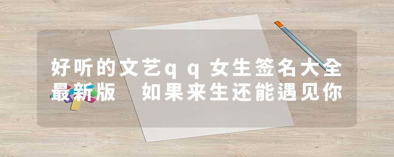 好听的文艺qq女生签名大全最新版 如果来生还能遇见你