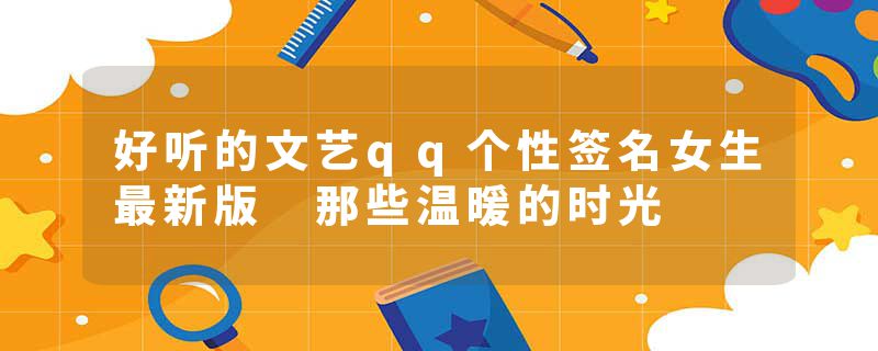 好听的文艺qq个性签名女生最新版 那些温暖的时光