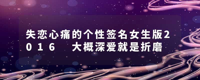 失恋心痛的个性签名女生版2016 大概深爱就是折磨
