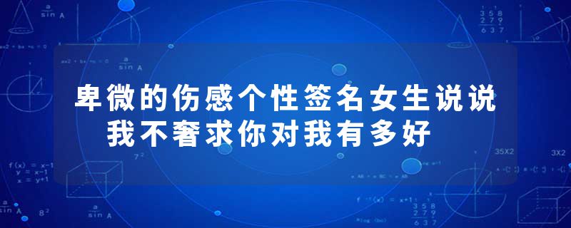 卑微的伤感个性签名女生说说 我不奢求你对我有多好