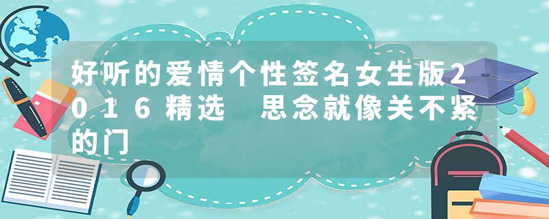 好听的爱情个性签名女生版2016精选 思念就像关不紧的门