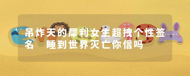 吊炸天的犀利女生超拽个性签名 睡到世界灭亡你信吗