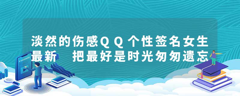 淡然的伤感QQ个性签名女生最新 把最好是时光匆匆遗忘