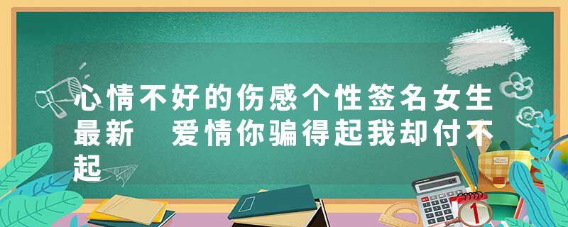 心情不好的伤感个性签名女生最新 爱情你骗得起我却付不起