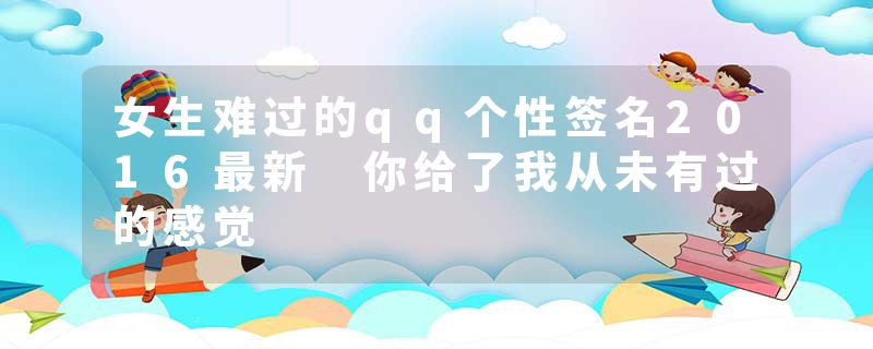 女生难过的qq个性签名2016最新 你给了我从未有过的感觉