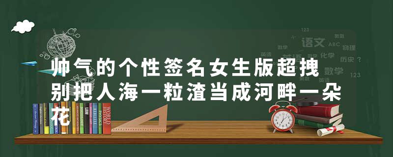 帅气的个性签名女生版超拽 别把人海一粒渣当成河畔一朵花