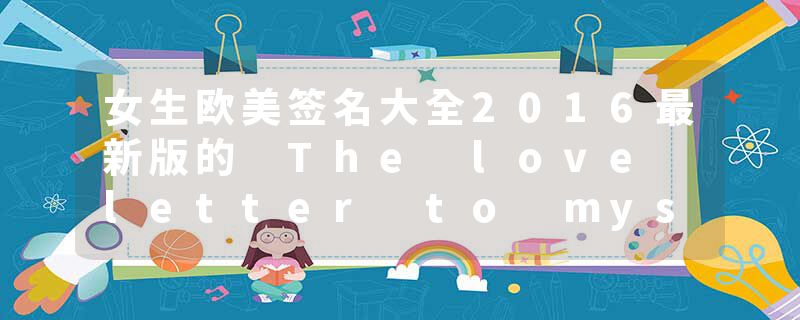 女生欧美签名大全2016最新版的 The love letter to myself