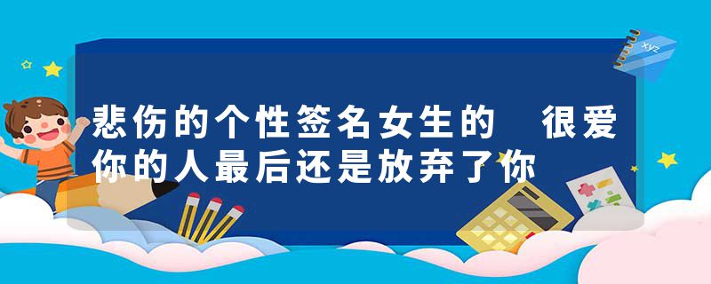 悲伤的个性签名女生的 很爱你的人最后还是放弃了你