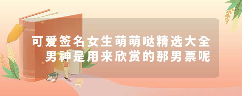 可爱签名女生萌萌哒精选大全 男神是用来欣赏的那男票呢