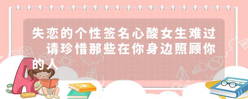 失恋的个性签名心酸女生难过 请珍惜那些在你身边照顾你的人