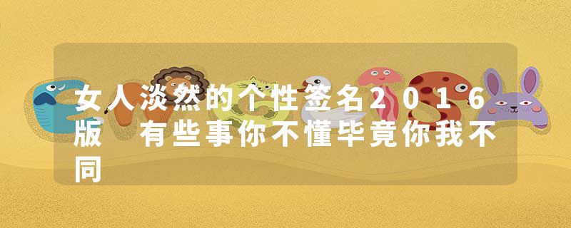 女人淡然的个性签名2016版 有些事你不懂毕竟你我不同