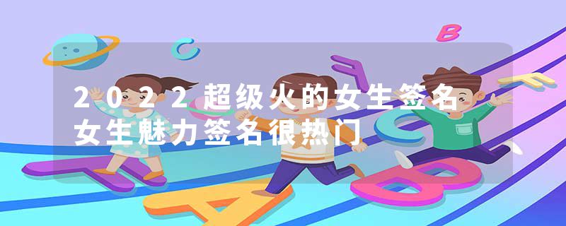 2022超级火的女生签名 女生魅力签名很热门